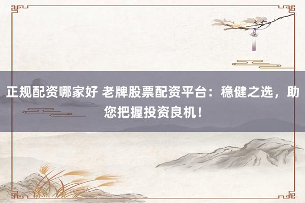 正规配资哪家好 老牌股票配资平台：稳健之选，助您把握投资良机！