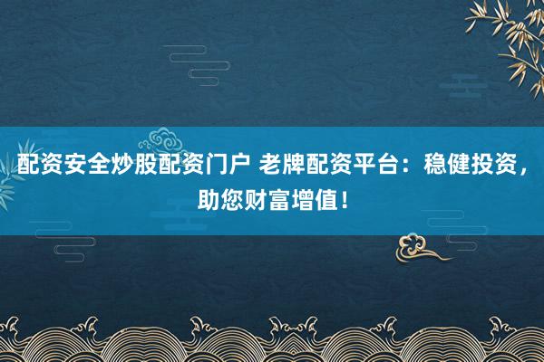 配资安全炒股配资门户 老牌配资平台：稳健投资，助您财富增值！