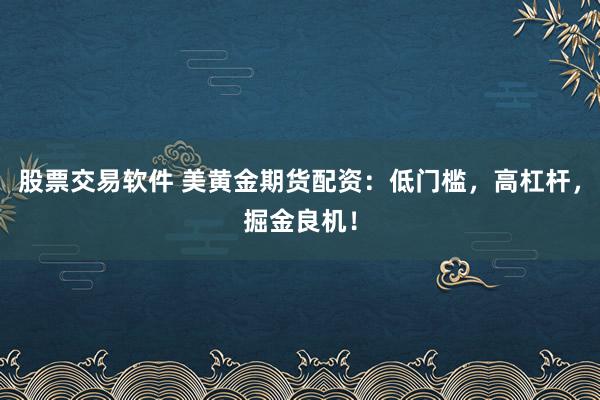 股票交易软件 美黄金期货配资：低门槛，高杠杆，掘金良机！