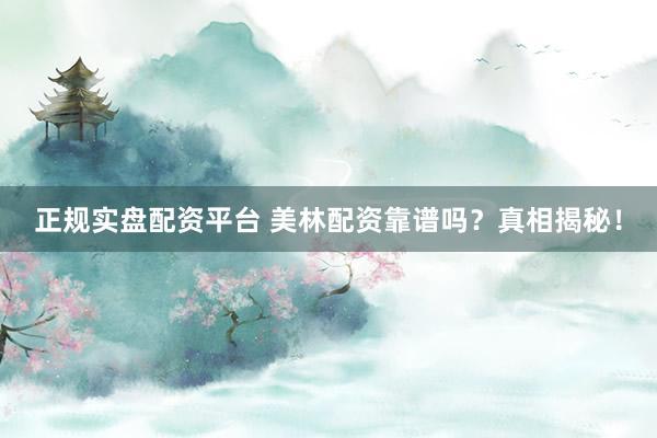 正规实盘配资平台 美林配资靠谱吗？真相揭秘！