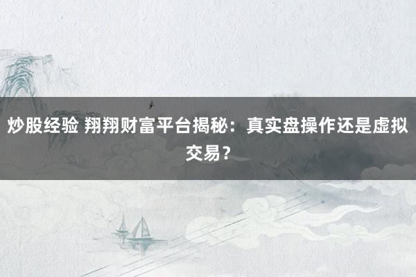 炒股经验 翔翔财富平台揭秘：真实盘操作还是虚拟交易？