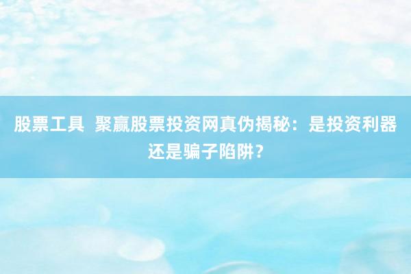 股票工具  聚赢股票投资网真伪揭秘：是投资利器还是骗子陷阱？