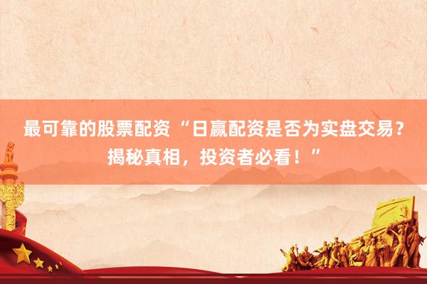 最可靠的股票配资 “日赢配资是否为实盘交易？揭秘真相，投资者必看！”