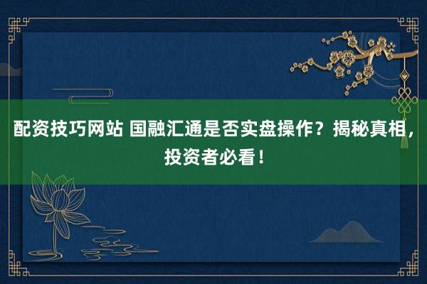 配资技巧网站 国融汇通是否实盘操作？揭秘真相，投资者必看！