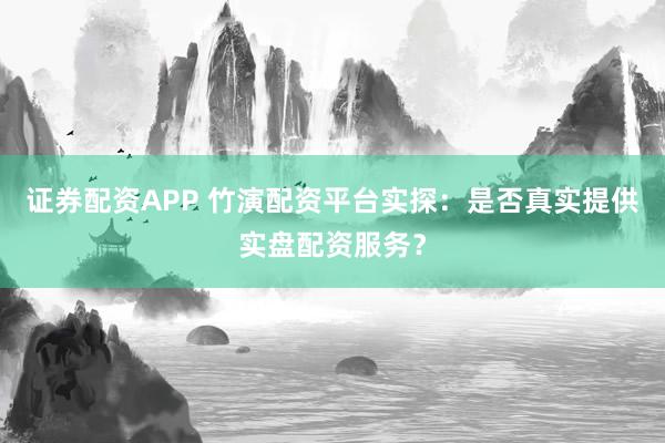 证券配资APP 竹演配资平台实探：是否真实提供实盘配资服务？