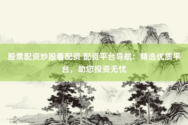 股票配资炒股看配资 配资平台导航：精选优质平台，助您投资无忧