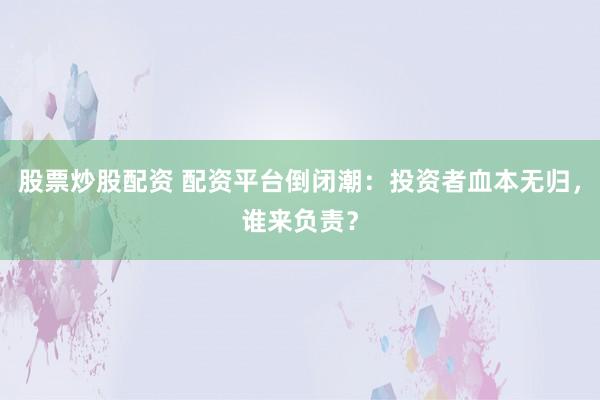 股票炒股配资 配资平台倒闭潮：投资者血本无归，谁来负责？