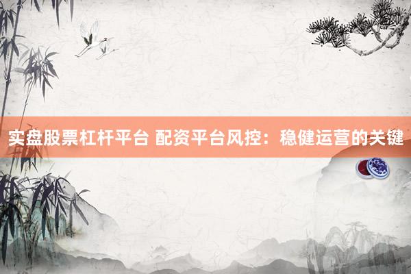 实盘股票杠杆平台 配资平台风控：稳健运营的关键