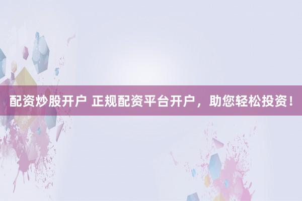配资炒股开户 正规配资平台开户，助您轻松投资！
