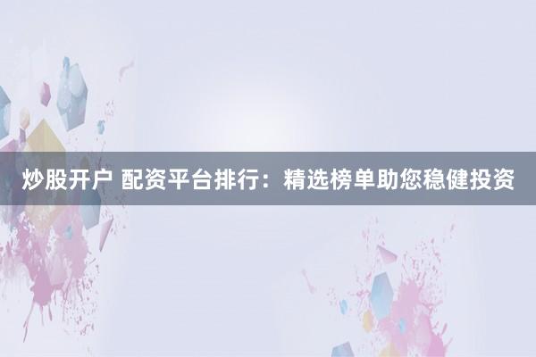 炒股开户 配资平台排行：精选榜单助您稳健投资