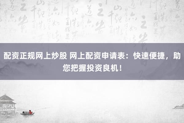 配资正规网上炒股 网上配资申请表：快速便捷，助您把握投资良机！