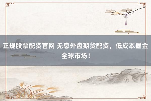 正规股票配资官网 无息外盘期货配资，低成本掘金全球市场！