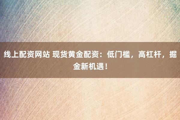 线上配资网站 现货黄金配资：低门槛，高杠杆，掘金新机遇！