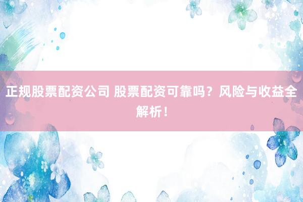 正规股票配资公司 股票配资可靠吗？风险与收益全解析！