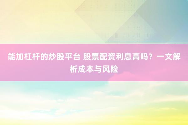 能加杠杆的炒股平台 股票配资利息高吗？一文解析成本与风险