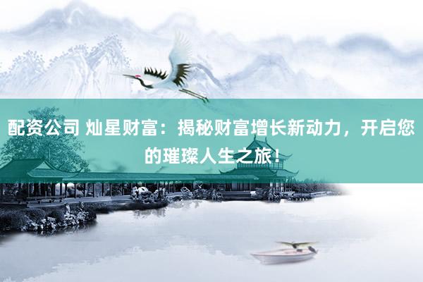 配资公司 灿星财富：揭秘财富增长新动力，开启您的璀璨人生之旅！