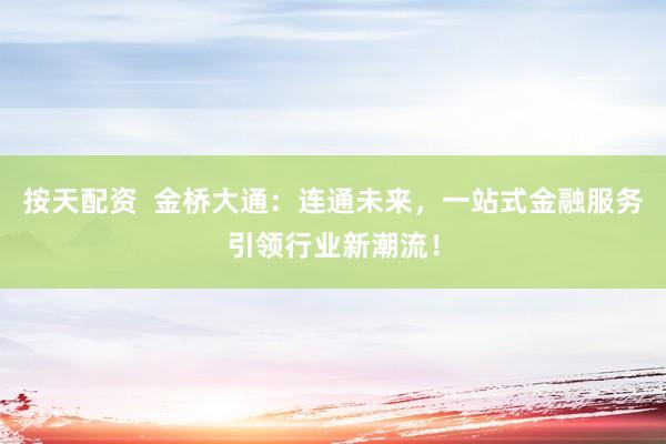 按天配资  金桥大通：连通未来，一站式金融服务引领行业新潮流！