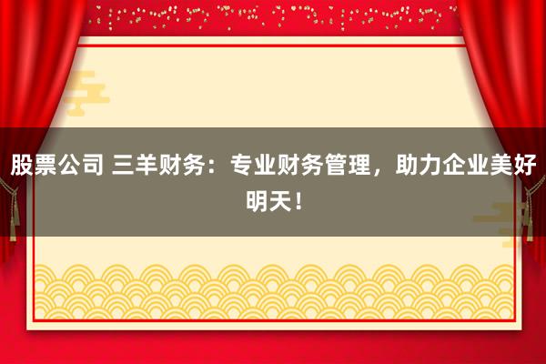 股票公司 三羊财务：专业财务管理，助力企业美好明天！