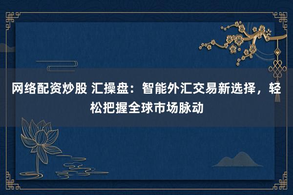 网络配资炒股 汇操盘：智能外汇交易新选择，轻松把握全球市场脉动