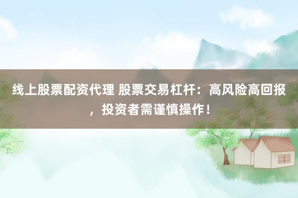 线上股票配资代理 股票交易杠杆：高风险高回报，投资者需谨慎操作！