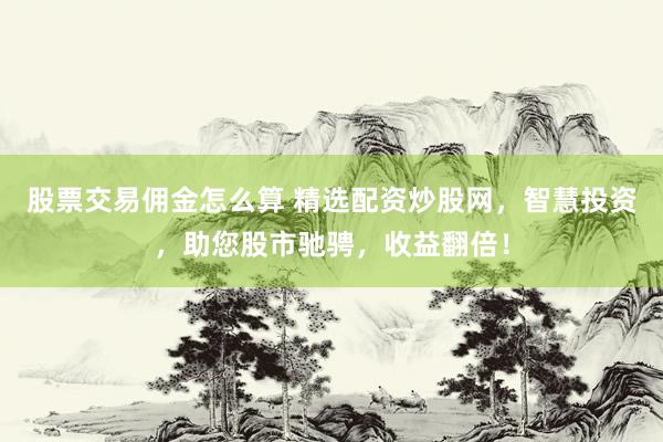 股票交易佣金怎么算 精选配资炒股网，智慧投资，助您股市驰骋，收益翻倍！