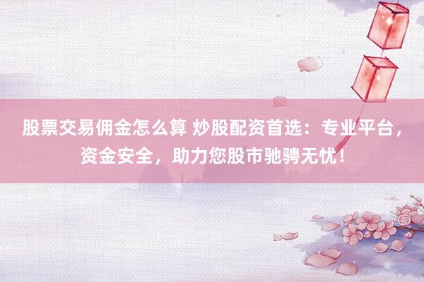 股票交易佣金怎么算 炒股配资首选：专业平台，资金安全，助力您股市驰骋无忧！