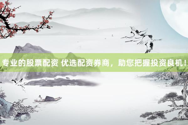专业的股票配资 优选配资券商，助您把握投资良机！