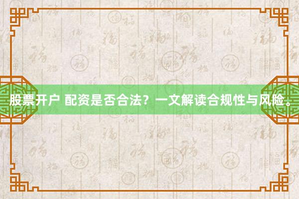 股票开户 配资是否合法？一文解读合规性与风险。