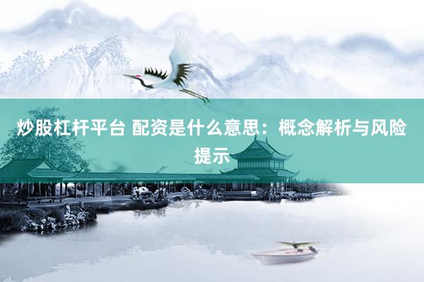 炒股杠杆平台 配资是什么意思：概念解析与风险提示