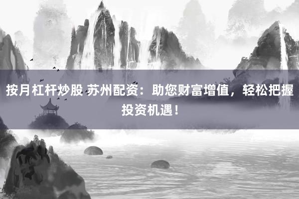 按月杠杆炒股 苏州配资：助您财富增值，轻松把握投资机遇！