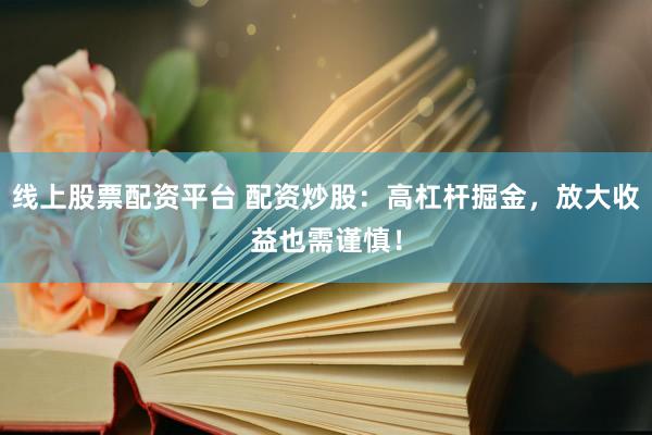 线上股票配资平台 配资炒股：高杠杆掘金，放大收益也需谨慎！