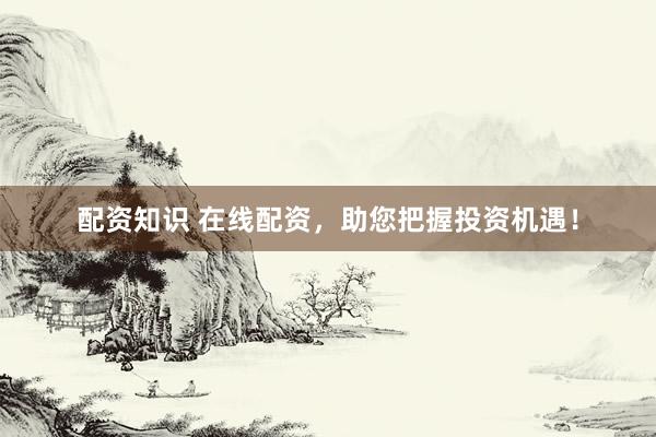 配资知识 在线配资，助您把握投资机遇！