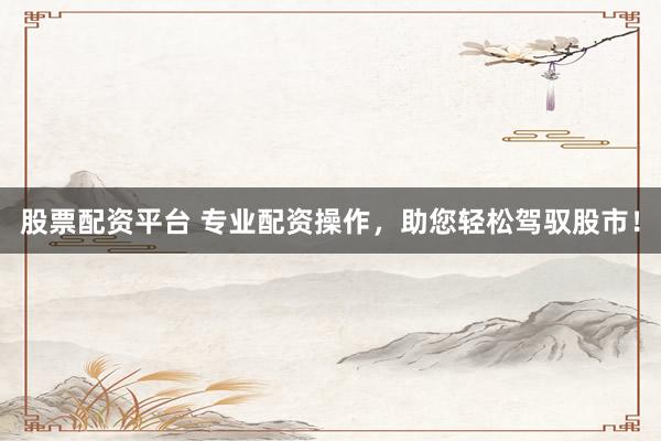 股票配资平台 专业配资操作，助您轻松驾驭股市！