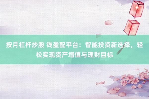 按月杠杆炒股 钱盈配平台：智能投资新选择，轻松实现资产增值与理财目标