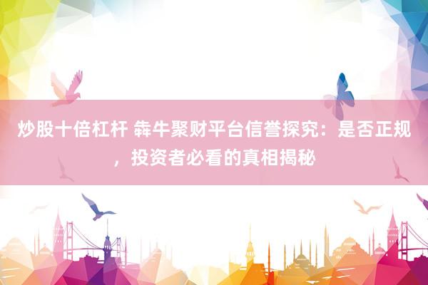 炒股十倍杠杆 犇牛聚财平台信誉探究：是否正规，投资者必看的真相揭秘