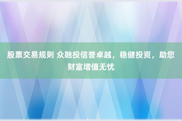 股票交易规则 众融投信誉卓越，稳健投资，助您财富增值无忧