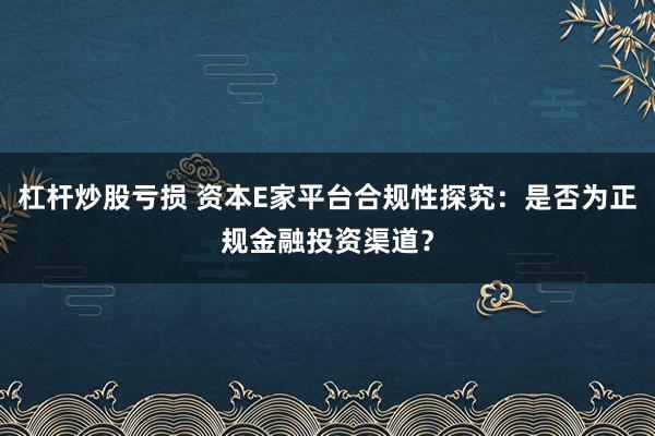 杠杆炒股亏损 资本E家平台合规性探究：是否为正规金融投资渠道？