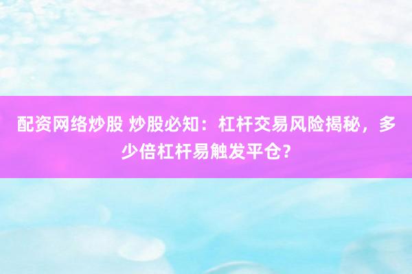 配资网络炒股 炒股必知：杠杆交易风险揭秘，多少倍杠杆易触发平仓？