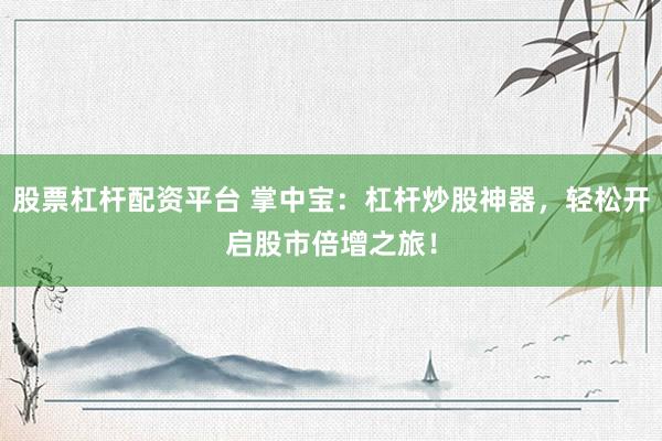 股票杠杆配资平台 掌中宝：杠杆炒股神器，轻松开启股市倍增之旅！