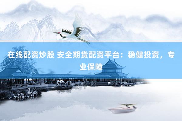 在线配资炒股 安全期货配资平台：稳健投资，专业保障