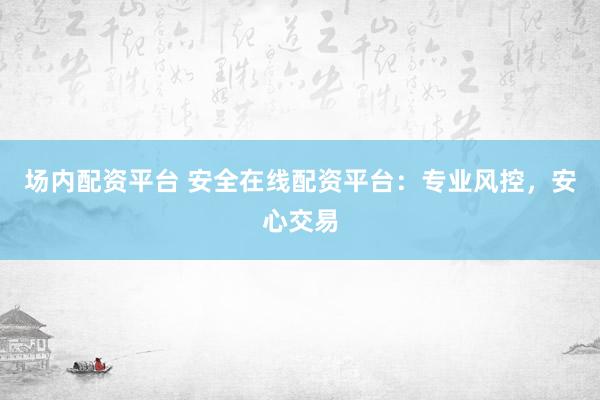 场内配资平台 安全在线配资平台：专业风控，安心交易