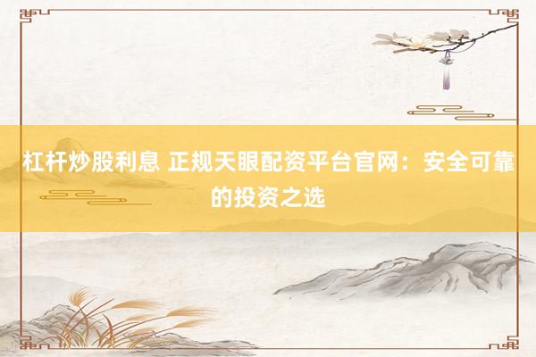 杠杆炒股利息 正规天眼配资平台官网：安全可靠的投资之选