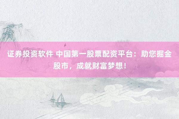 证券投资软件 中国第一股票配资平台：助您掘金股市，成就财富梦想！