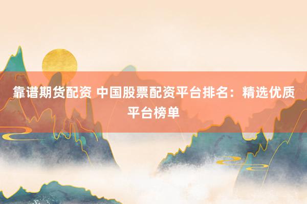靠谱期货配资 中国股票配资平台排名：精选优质平台榜单