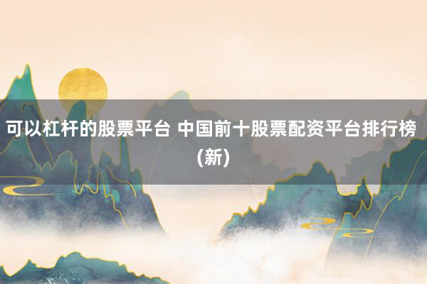 可以杠杆的股票平台 中国前十股票配资平台排行榜 (新)