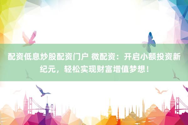 配资低息炒股配资门户 微配资：开启小额投资新纪元，轻松实现财富增值梦想！