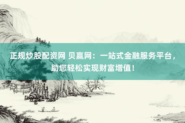正规炒股配资网 贝赢网：一站式金融服务平台，助您轻松实现财富增值！