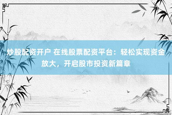 炒股配资开户 在线股票配资平台：轻松实现资金放大，开启股市投资新篇章