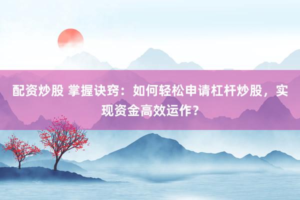 配资炒股 掌握诀窍：如何轻松申请杠杆炒股，实现资金高效运作？