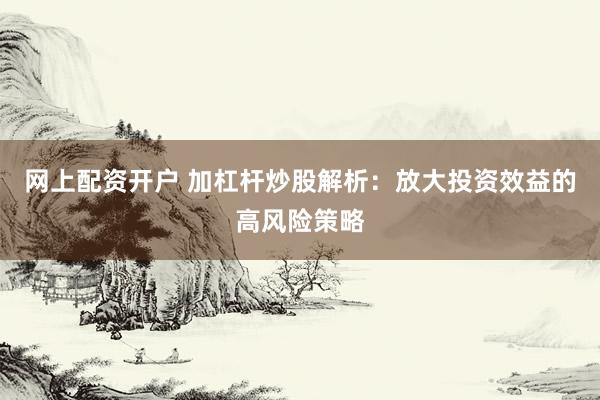 网上配资开户 加杠杆炒股解析：放大投资效益的高风险策略